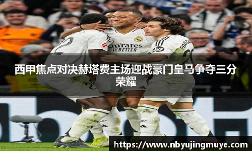 西甲焦点对决赫塔费主场迎战豪门皇马争夺三分荣耀