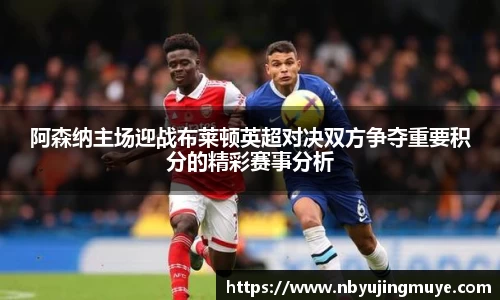 阿森纳主场迎战布莱顿英超对决双方争夺重要积分的精彩赛事分析