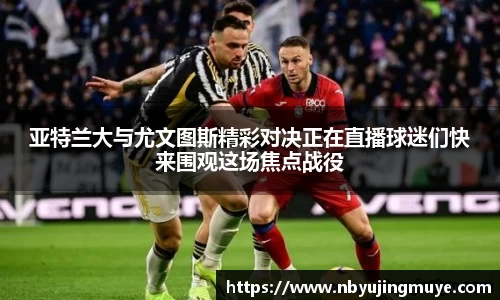 亚特兰大与尤文图斯精彩对决正在直播球迷们快来围观这场焦点战役